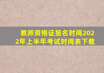 教师资格证报名时间2022年上半年考试时间表下载