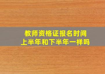 教师资格证报名时间上半年和下半年一样吗