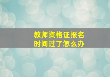 教师资格证报名时间过了怎么办