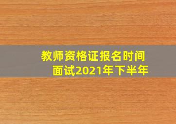 教师资格证报名时间面试2021年下半年