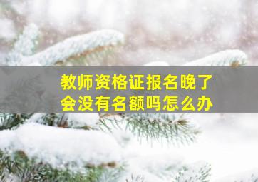 教师资格证报名晚了会没有名额吗怎么办