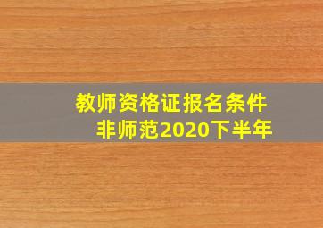 教师资格证报名条件非师范2020下半年