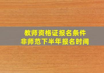 教师资格证报名条件非师范下半年报名时间