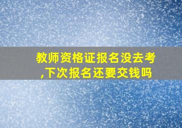 教师资格证报名没去考,下次报名还要交钱吗