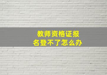 教师资格证报名登不了怎么办