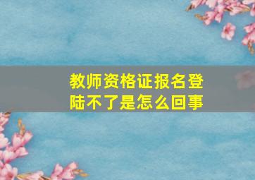 教师资格证报名登陆不了是怎么回事