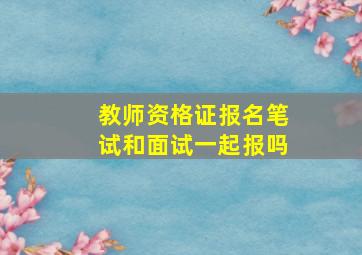 教师资格证报名笔试和面试一起报吗