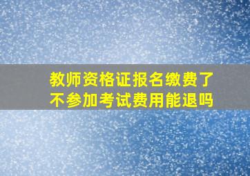 教师资格证报名缴费了不参加考试费用能退吗