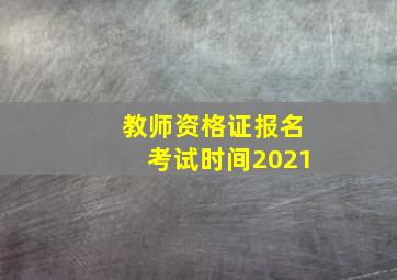 教师资格证报名考试时间2021