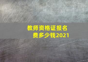 教师资格证报名费多少钱2021