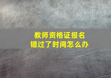 教师资格证报名错过了时间怎么办