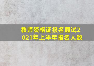 教师资格证报名面试2021年上半年报名人数