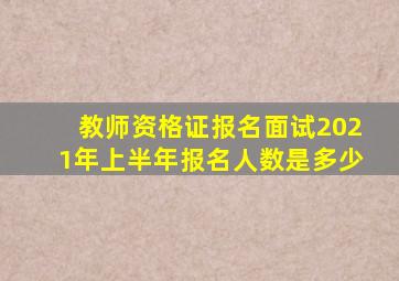 教师资格证报名面试2021年上半年报名人数是多少