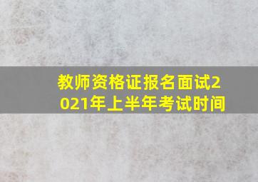 教师资格证报名面试2021年上半年考试时间