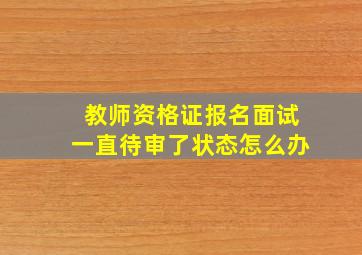 教师资格证报名面试一直待审了状态怎么办