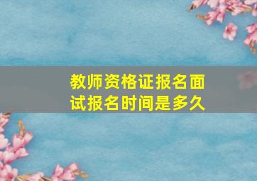 教师资格证报名面试报名时间是多久