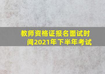 教师资格证报名面试时间2021年下半年考试