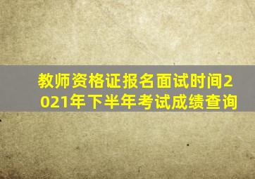 教师资格证报名面试时间2021年下半年考试成绩查询