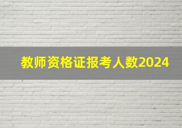 教师资格证报考人数2024