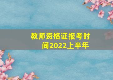 教师资格证报考时间2022上半年