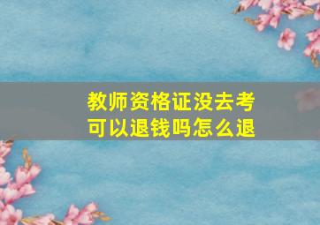 教师资格证没去考可以退钱吗怎么退