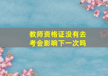 教师资格证没有去考会影响下一次吗