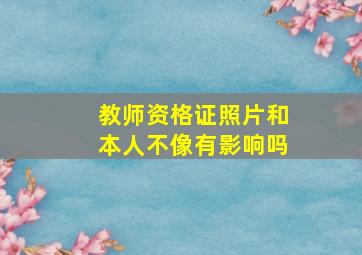 教师资格证照片和本人不像有影响吗