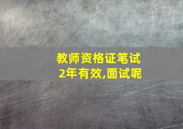 教师资格证笔试2年有效,面试呢