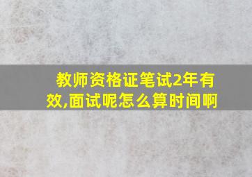 教师资格证笔试2年有效,面试呢怎么算时间啊