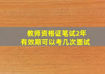 教师资格证笔试2年有效期可以考几次面试