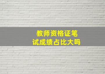 教师资格证笔试成绩占比大吗