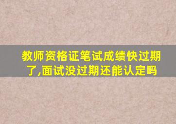 教师资格证笔试成绩快过期了,面试没过期还能认定吗