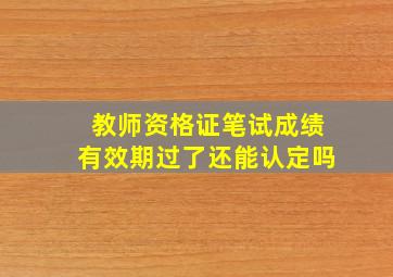 教师资格证笔试成绩有效期过了还能认定吗