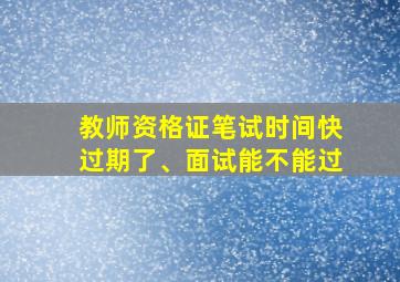 教师资格证笔试时间快过期了、面试能不能过