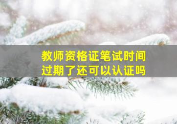 教师资格证笔试时间过期了还可以认证吗