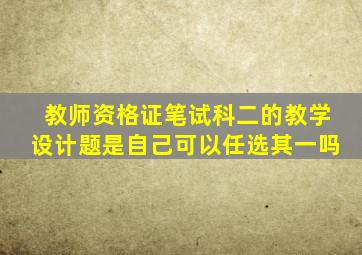 教师资格证笔试科二的教学设计题是自己可以任选其一吗