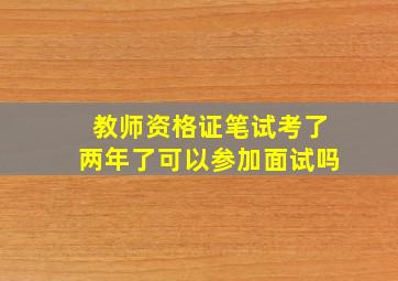 教师资格证笔试考了两年了可以参加面试吗