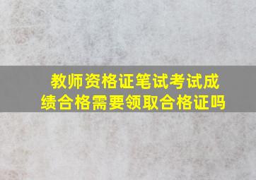 教师资格证笔试考试成绩合格需要领取合格证吗