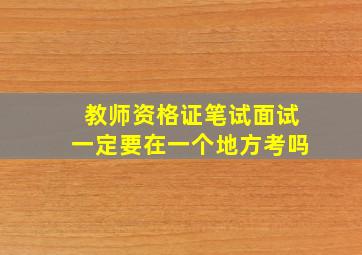 教师资格证笔试面试一定要在一个地方考吗