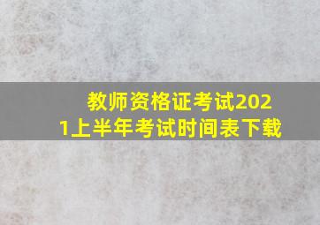 教师资格证考试2021上半年考试时间表下载