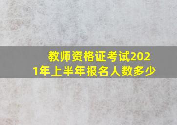 教师资格证考试2021年上半年报名人数多少