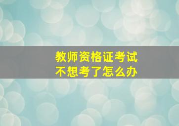 教师资格证考试不想考了怎么办