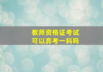 教师资格证考试可以弃考一科吗