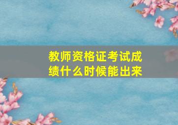 教师资格证考试成绩什么时候能出来