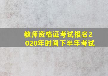 教师资格证考试报名2020年时间下半年考试