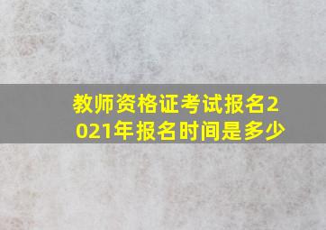 教师资格证考试报名2021年报名时间是多少