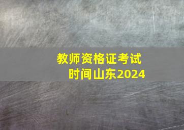 教师资格证考试时间山东2024