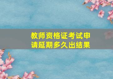 教师资格证考试申请延期多久出结果