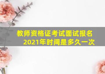 教师资格证考试面试报名2021年时间是多久一次