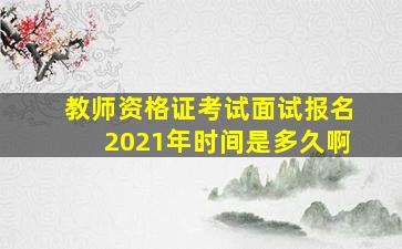 教师资格证考试面试报名2021年时间是多久啊